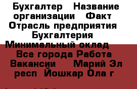 Бухгалтер › Название организации ­ Факт › Отрасль предприятия ­ Бухгалтерия › Минимальный оклад ­ 1 - Все города Работа » Вакансии   . Марий Эл респ.,Йошкар-Ола г.